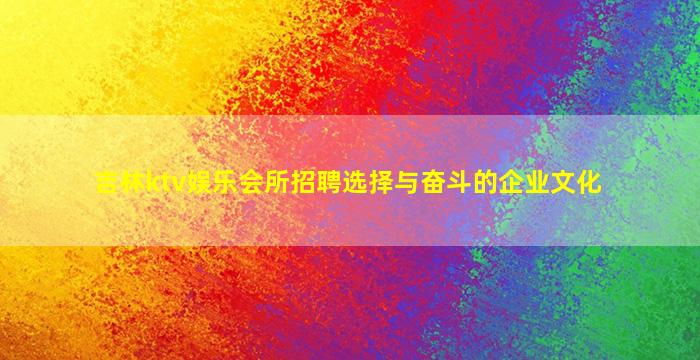 吉林ktv娱乐会所招聘选择与奋斗的企业文化